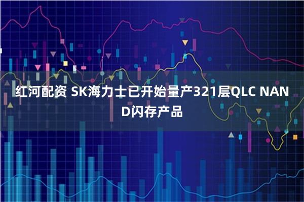 红河配资 SK海力士已开始量产321层QLC NAND闪存产品