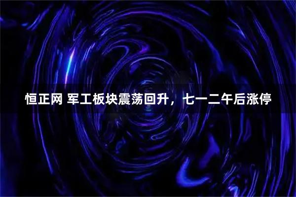 恒正网 军工板块震荡回升，七一二午后涨停