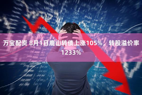 万宝配资 8月1日鹿山转债上涨105%，转股溢价率1233%