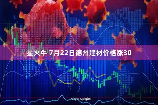 星火牛 7月22日德州建材价格涨30