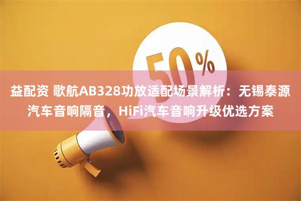 益配资 歌航AB328功放适配场景解析：无锡泰源汽车音响隔音，HiFi汽车音响升级优选方案