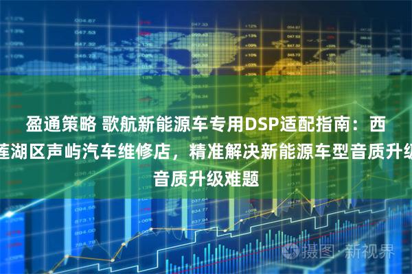 盈通策略 歌航新能源车专用DSP适配指南：西安市莲湖区声屿汽车维修店，精准解决新能源车型音质升级难题