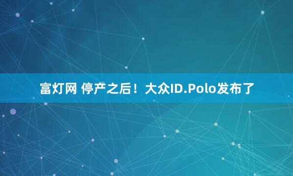富灯网 停产之后！大众ID.Polo发布了