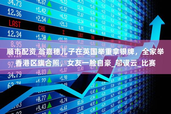 顺市配资 翁嘉穗儿子在英国举重拿银牌，全家举香港区旗合照，女友一脸自豪_邬谟云_比赛