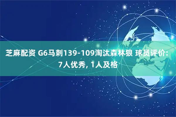 芝麻配资 G6马刺139-109淘汰森林狼 球员评价: 7人优秀, 1人及格