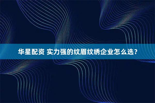 华星配资 实力强的纹眉纹绣企业怎么选？