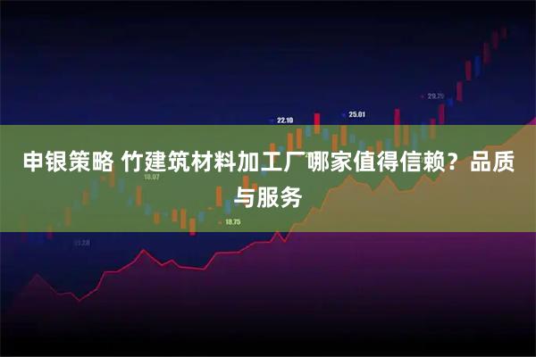 申银策略 竹建筑材料加工厂哪家值得信赖？品质与服务