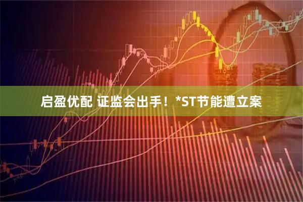 启盈优配 证监会出手！*ST节能遭立案