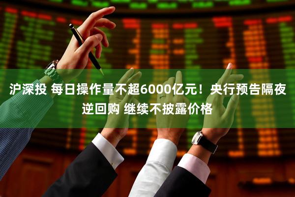 沪深投 每日操作量不超6000亿元！央行预告隔夜逆回购 继续不披露价格