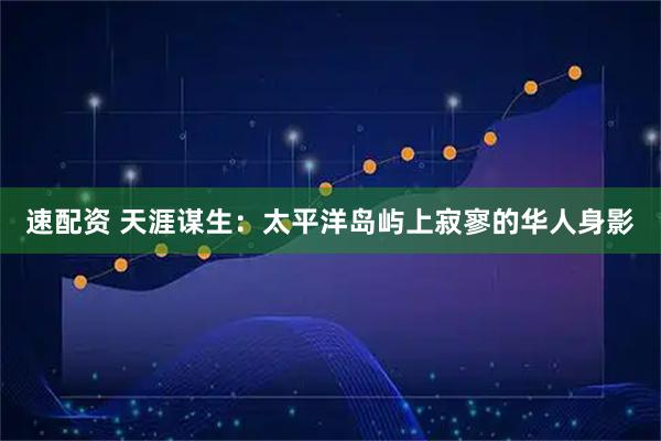 速配资 天涯谋生：太平洋岛屿上寂寥的华人身影